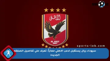 سيوداد ريال يستقبل لاعب الأهلي معاراً: تعرف على تفاصيل الصفقة الجديدة